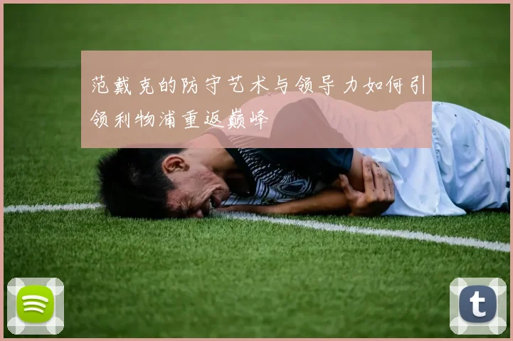 范戴克的防守艺术与领导力如何引领利物浦重返巅峰