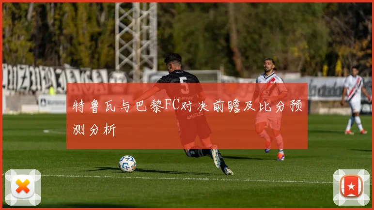 特鲁瓦与巴黎FC对决前瞻及比分预测分析
