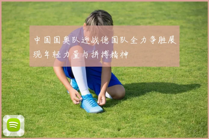 中国国奥队迎战德国队全力争胜展现年轻力量与拼搏精神