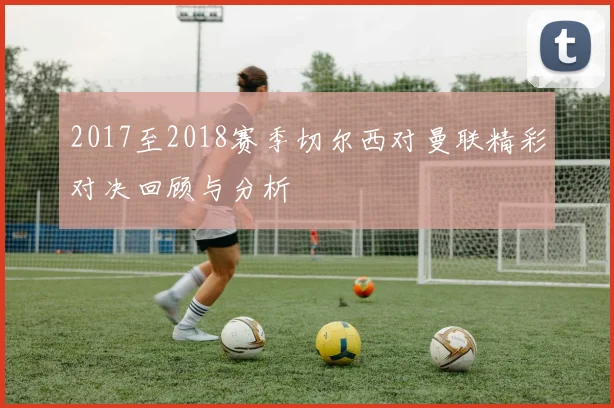 2017至2018赛季切尔西对曼联精彩对决回顾与分析