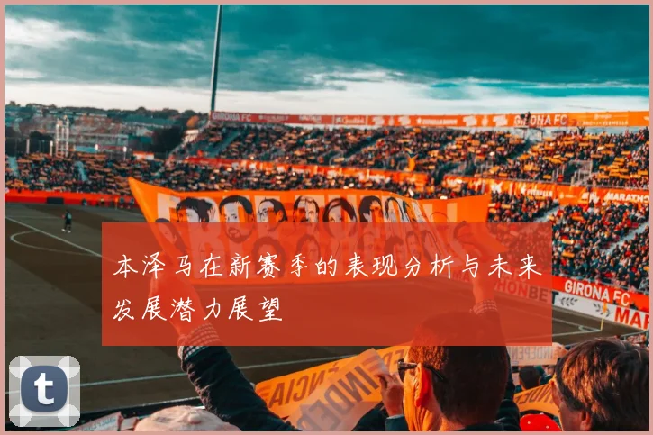 本泽马在新赛季的表现分析与未来发展潜力展望