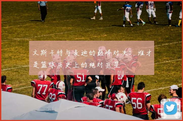 文斯卡特与麦迪的巅峰对决：谁才是篮球历史上的绝对巨星