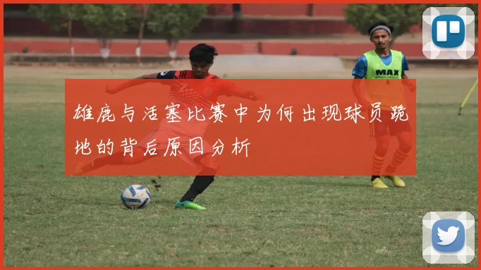 雄鹿与活塞比赛中为何出现球员跪地的背后原因分析