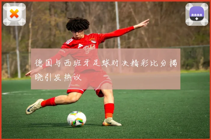 德国与西班牙足球对决精彩比分揭晓引发热议