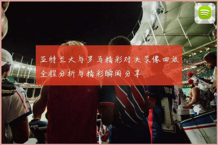 亚特兰大与罗马精彩对决录像回放全程分析与精彩瞬间分享