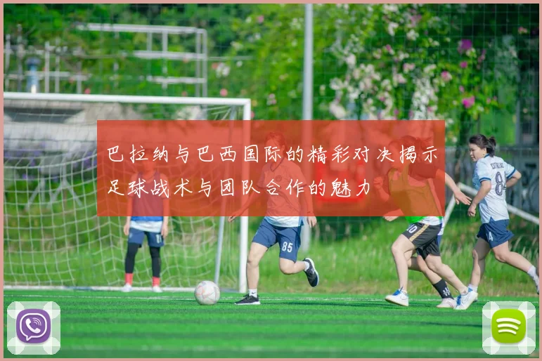 巴拉纳与巴西国际的精彩对决揭示足球战术与团队合作的魅力