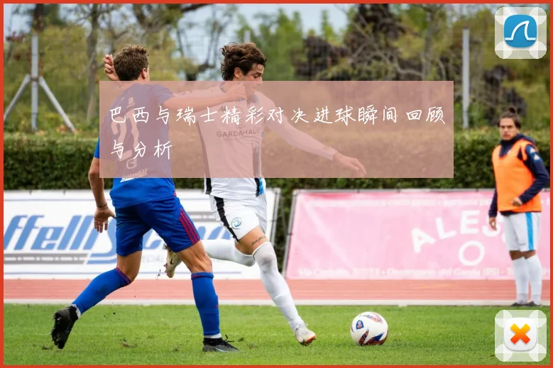 巴西与瑞士精彩对决进球瞬间回顾与分析