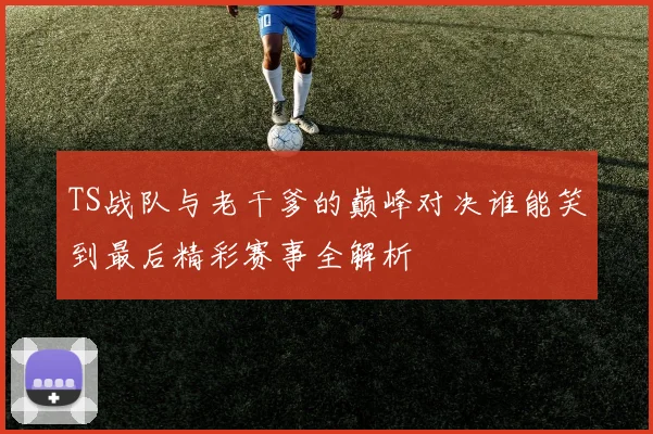 TS战队与老干爹的巅峰对决谁能笑到最后精彩赛事全解析