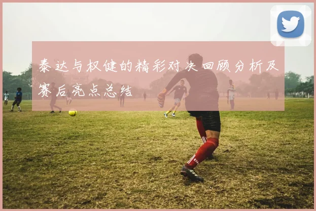 泰达与权健的精彩对决回顾分析及赛后亮点总结