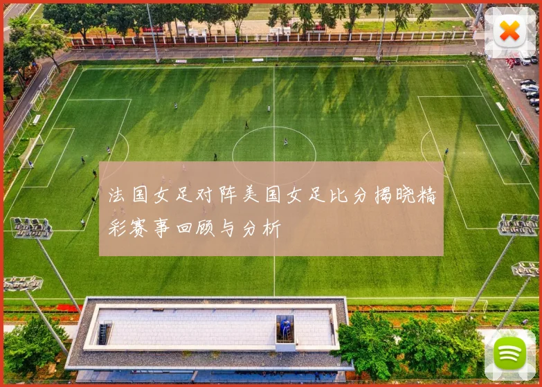 法国女足对阵美国女足比分揭晓精彩赛事回顾与分析