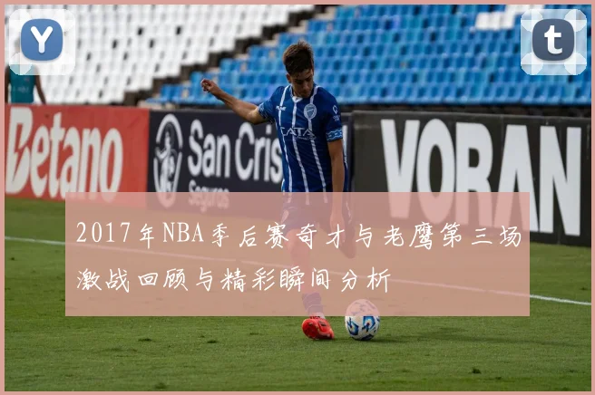 2017年NBA季后赛奇才与老鹰第三场激战回顾与精彩瞬间分析