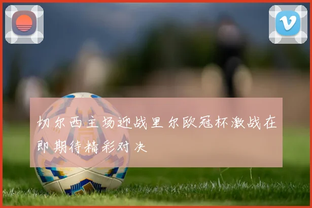 切尔西主场迎战里尔欧冠杯激战在即期待精彩对决