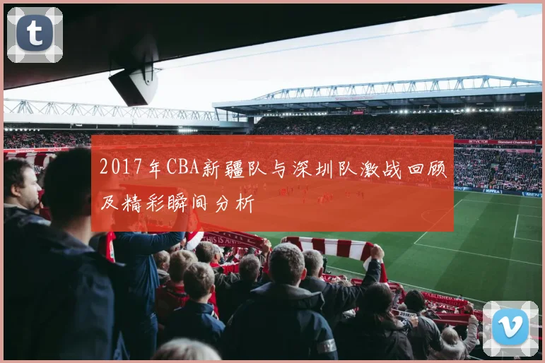 2017年CBA新疆队与深圳队激战回顾及精彩瞬间分析