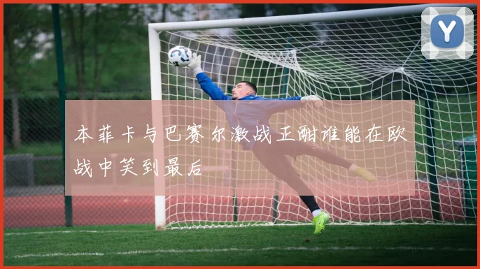 本菲卡与巴赛尔激战正酣谁能在欧战中笑到最后