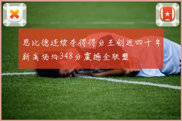 恩比德连续夺得得分王创近四十年新高场均348分震撼全联盟