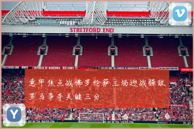 意甲焦点战佛罗伦萨主场迎战强敌罗马争夺关键三分