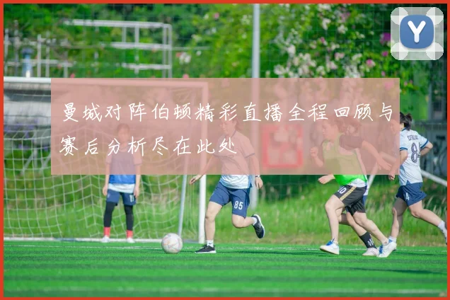 曼城对阵伯顿精彩直播全程回顾与赛后分析尽在此处