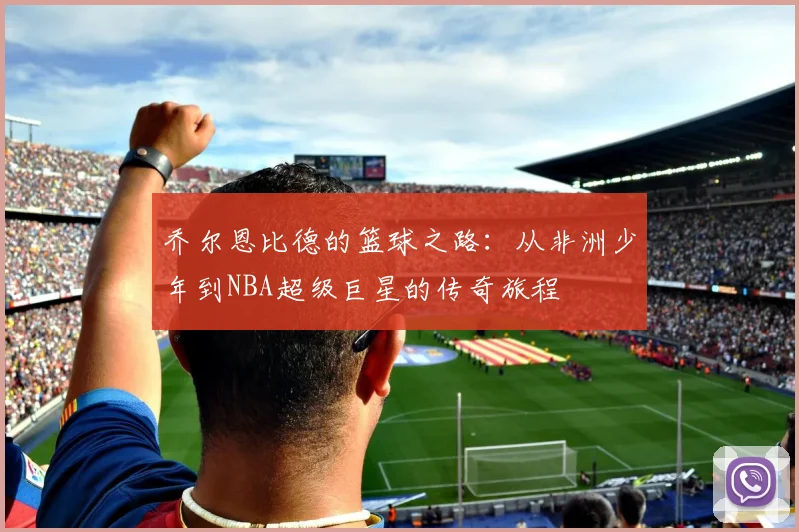 乔尔恩比德的篮球之路：从非洲少年到NBA超级巨星的传奇旅程