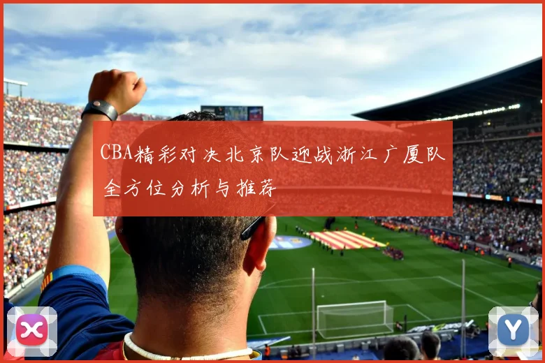 CBA精彩对决北京队迎战浙江广厦队全方位分析与推荐