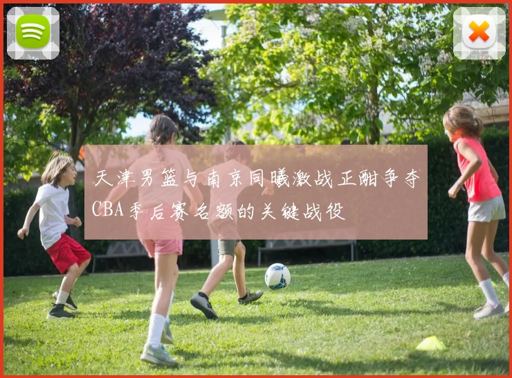 天津男篮与南京同曦激战正酣争夺CBA季后赛名额的关键战役