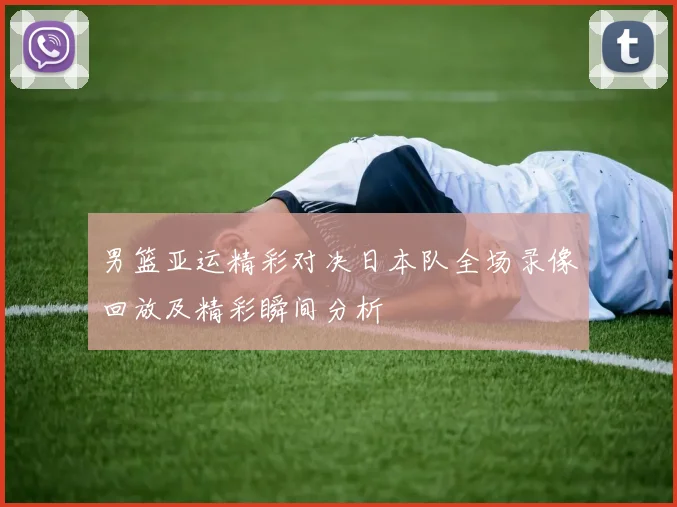男篮亚运精彩对决日本队全场录像回放及精彩瞬间分析