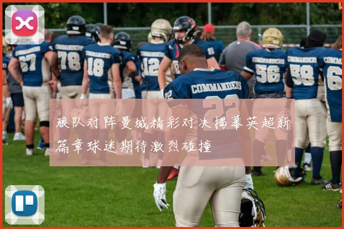 狼队对阵曼城精彩对决揭幕英超新篇章球迷期待激烈碰撞