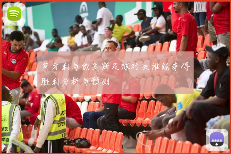匈牙利与俄罗斯足球对决谁能夺得胜利分析与预测