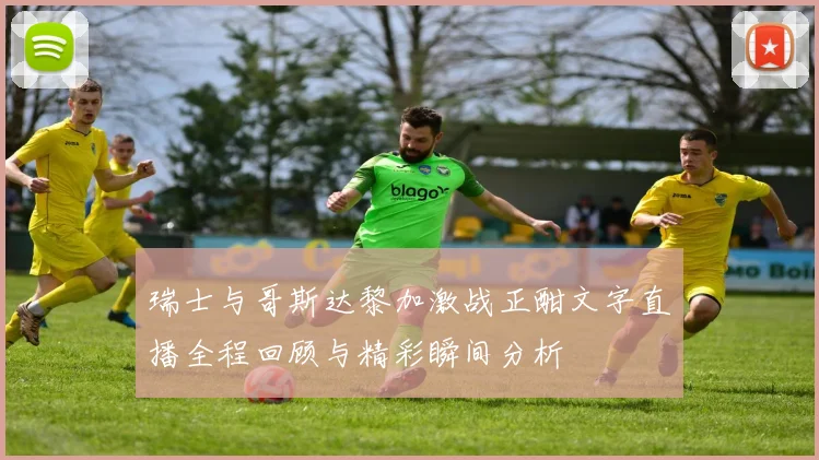 瑞士与哥斯达黎加激战正酣文字直播全程回顾与精彩瞬间分析