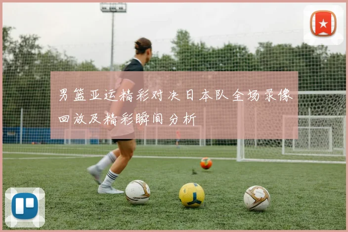 男篮亚运精彩对决日本队全场录像回放及精彩瞬间分析