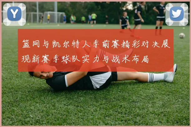 篮网与凯尔特人季前赛精彩对决展现新赛季球队实力与战术布局