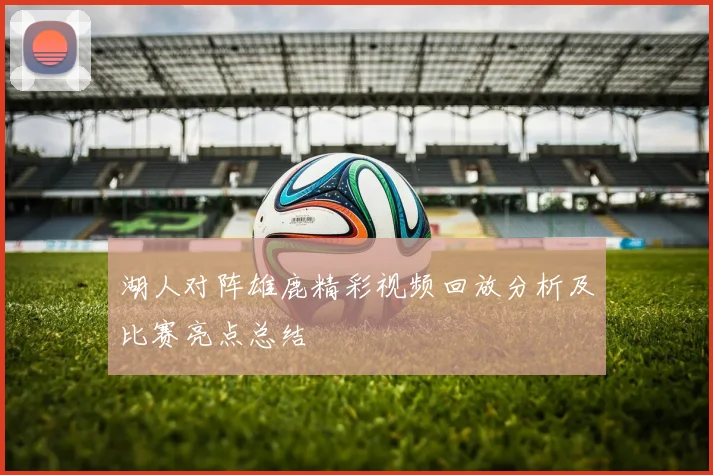 湖人对阵雄鹿精彩视频回放分析及比赛亮点总结