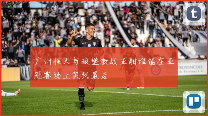 广州恒大与狼堡激战正酣谁能在亚冠赛场上笑到最后