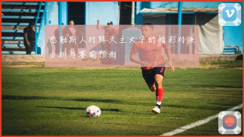 巴勒斯人对阵天主大学的精彩对决分析与赛前预测