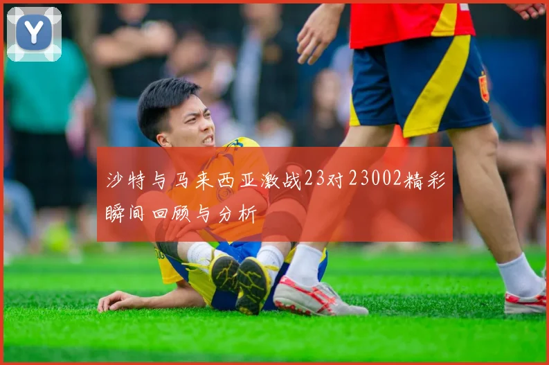 沙特与马来西亚激战23对23002精彩瞬间回顾与分析