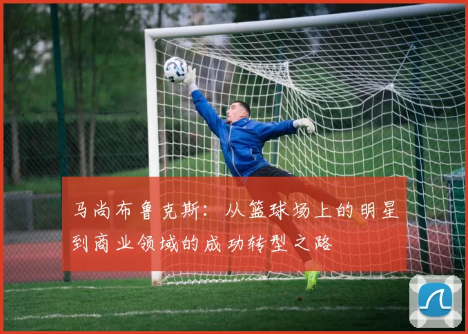 马尚布鲁克斯：从篮球场上的明星到商业领域的成功转型之路