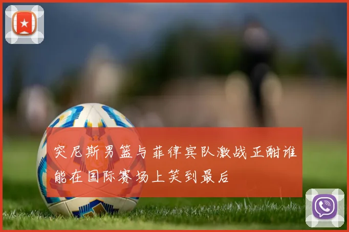 突尼斯男篮与菲律宾队激战正酣谁能在国际赛场上笑到最后