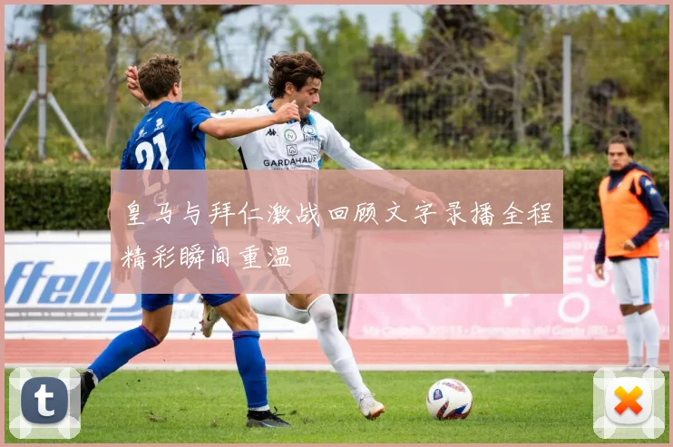 皇马与拜仁激战回顾文字录播全程精彩瞬间重温