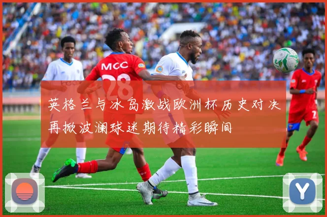 英格兰与冰岛激战欧洲杯历史对决再掀波澜球迷期待精彩瞬间