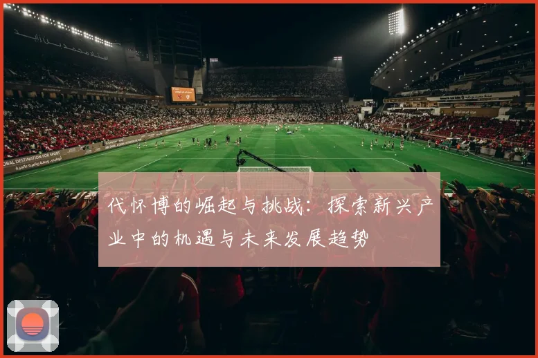 代怀博的崛起与挑战：探索新兴产业中的机遇与未来发展趋势