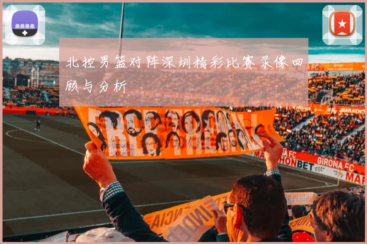 北控男篮对阵深圳精彩比赛录像回顾与分析