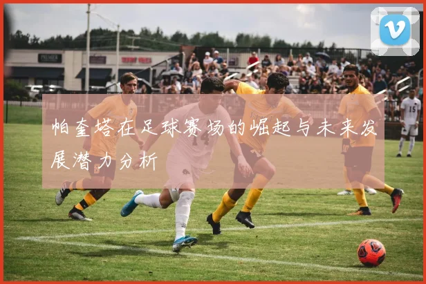帕奎塔在足球赛场的崛起与未来发展潜力分析