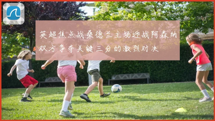 英超焦点战桑德兰主场迎战阿森纳双方争夺关键三分的激烈对决