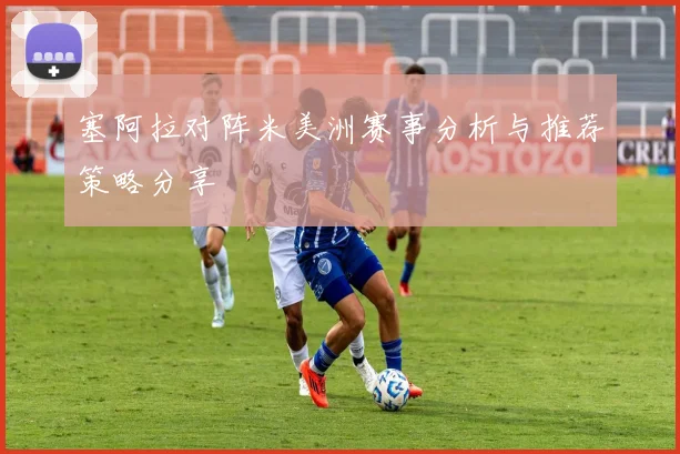 塞阿拉对阵米美洲赛事分析与推荐策略分享