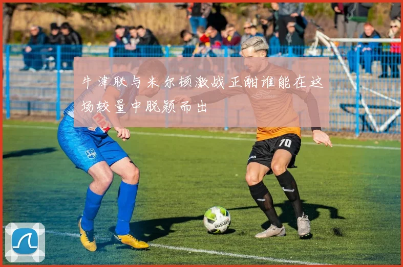 牛津联与米尔顿激战正酣谁能在这场较量中脱颖而出