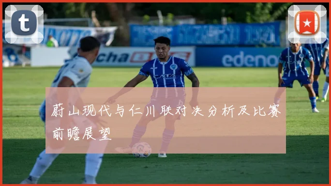 蔚山现代与仁川联对决分析及比赛前瞻展望