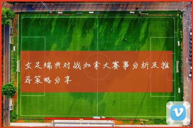 女足瑞典对战加拿大赛事分析及推荐策略分享