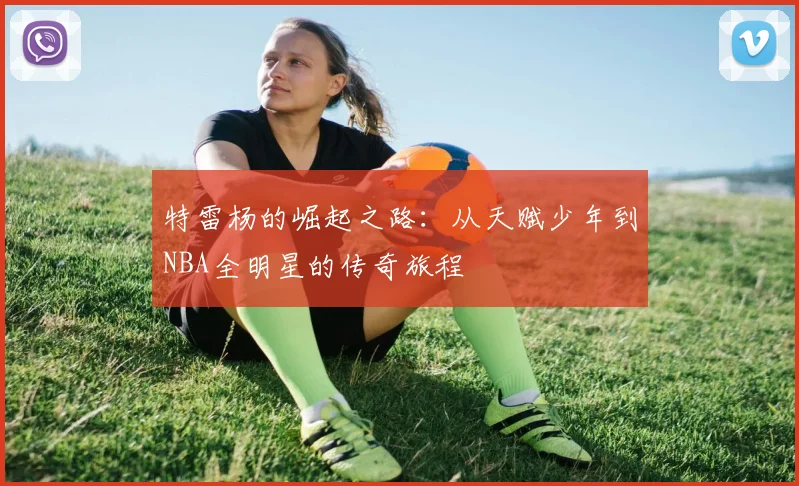 特雷杨的崛起之路：从天赋少年到NBA全明星的传奇旅程