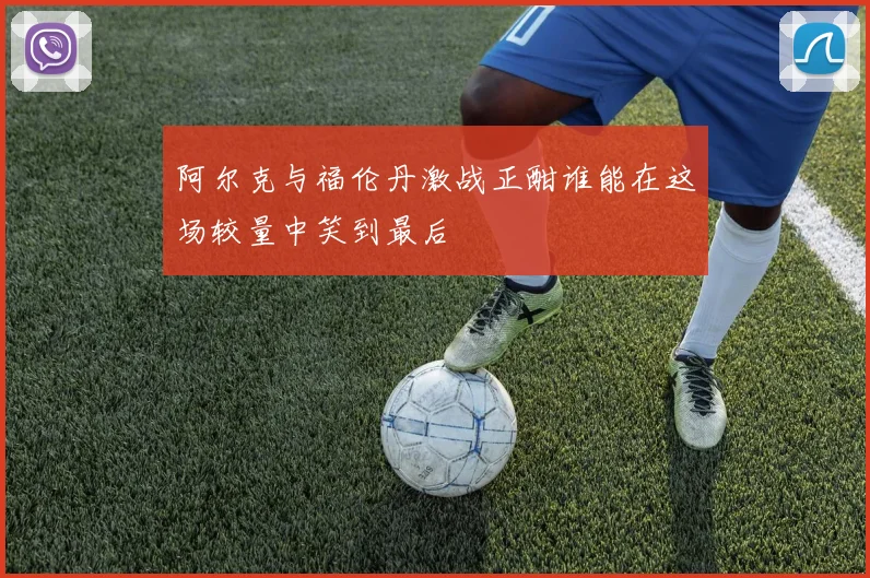 阿尔克与福伦丹激战正酣谁能在这场较量中笑到最后