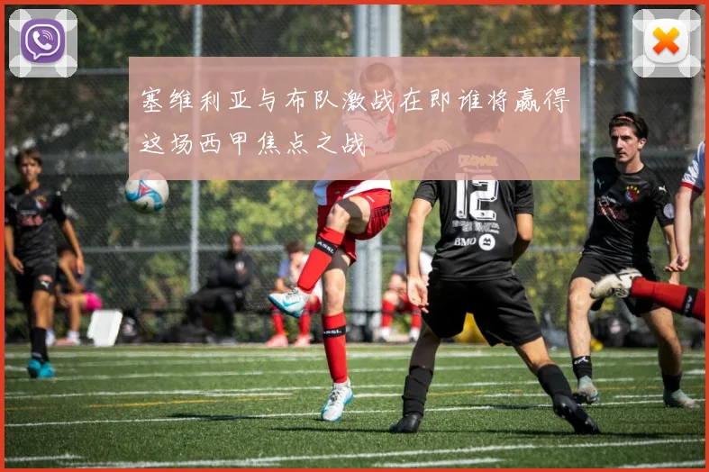 塞维利亚与布队激战在即谁将赢得这场西甲焦点之战