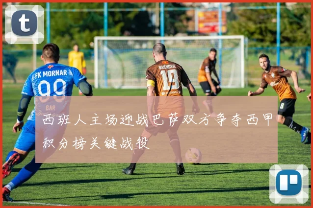 西班人主场迎战巴萨双方争夺西甲积分榜关键战役